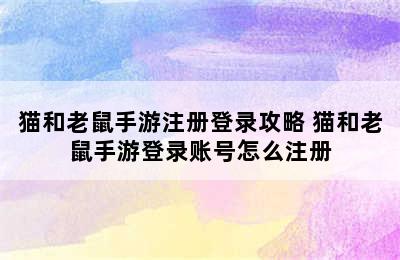 猫和老鼠手游注册登录攻略 猫和老鼠手游登录账号怎么注册